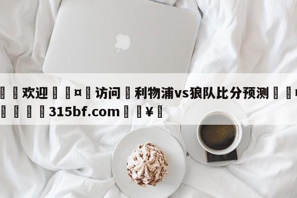 🍏欢迎🤸访问⚽利物浦vs狼队比分预测🤟比分网🛑315bf.com🥚