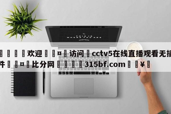 🍏欢迎🤸访问⚽cctv5在线直播观看无插件🤟比分网🛑315bf.com🥚