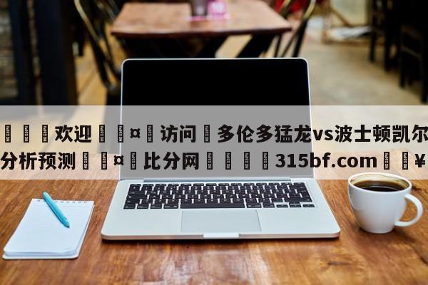 🍏欢迎🤸访问⚽多伦多猛龙vs波士顿凯尔特人分析预测🤟比分网🛑315bf.com🥚