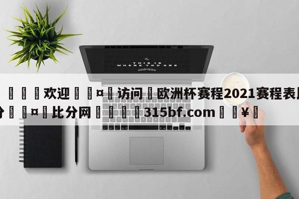 🍏欢迎🤸访问⚽欧洲杯赛程2021赛程表比分🤟比分网🛑315bf.com🥚