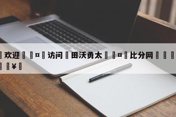 🍏欢迎🤸访问⚽田沃勇太🤟比分网🛑315bf.com🥚