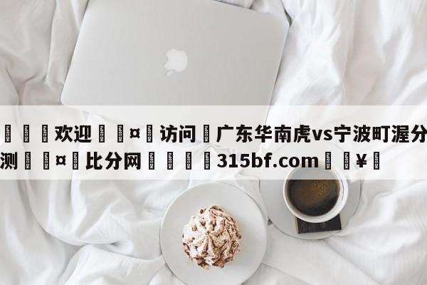 🍏欢迎🤸访问⚽广东华南虎vs宁波町渥分析预测🤟比分网🛑315bf.com🥚