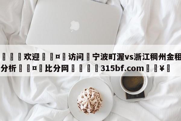 🍏欢迎🤸访问⚽宁波町渥vs浙江稠州金租盘口分析🤟比分网🛑315bf.com🥚