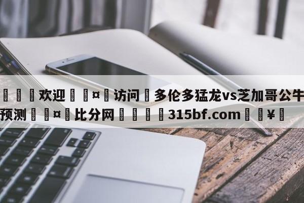 🍏欢迎🤸访问⚽多伦多猛龙vs芝加哥公牛胜负预测🤟比分网🛑315bf.com🥚