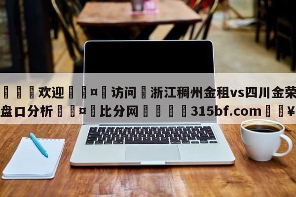 🍏欢迎🤸访问⚽浙江稠州金租vs四川金荣实业盘口分析🤟比分网🛑315bf.com🥚