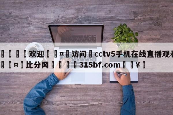 🍏欢迎🤸访问⚽cctv5手机在线直播观看🤟比分网🛑315bf.com🥚