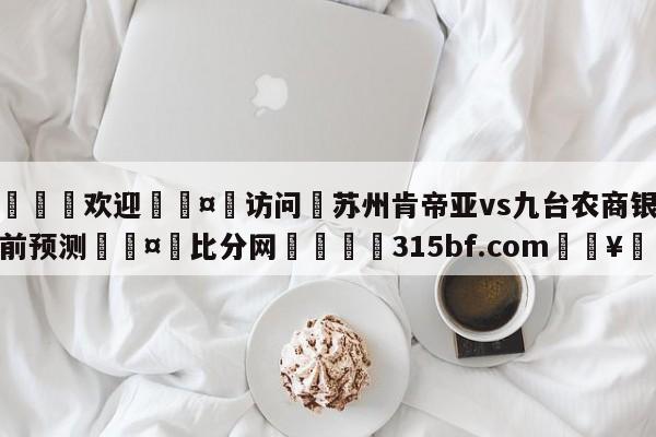 🍏欢迎🤸访问⚽苏州肯帝亚vs九台农商银行赛前预测🤟比分网🛑315bf.com🥚