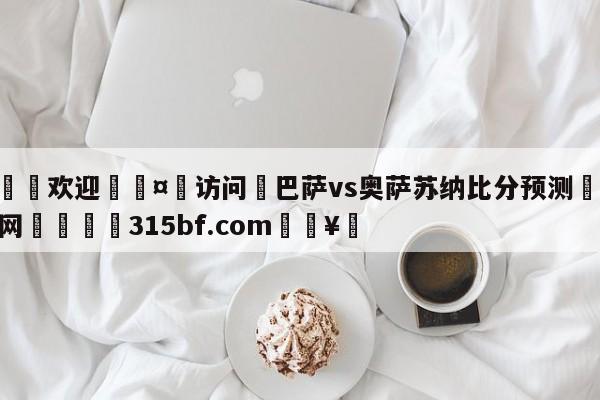 🍏欢迎🤸访问⚽巴萨vs奥萨苏纳比分预测🤟比分网🛑315bf.com🥚