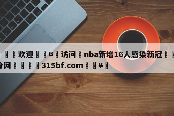 🍏欢迎🤸访问⚽nba新增16人感染新冠🤟比分网🛑315bf.com🥚