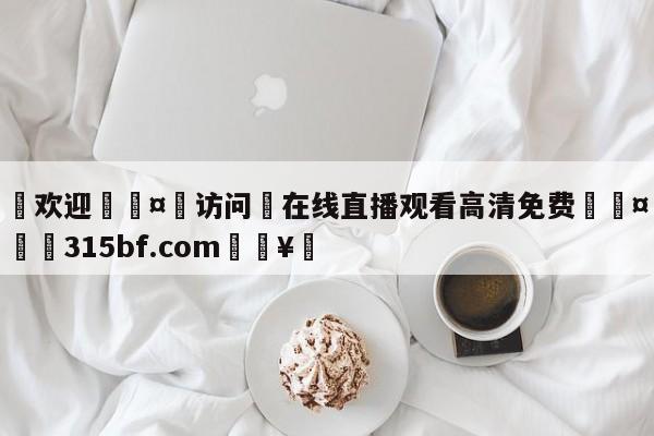 🍏欢迎🤸访问⚽在线直播观看高清免费🤟比分网🛑315bf.com🥚