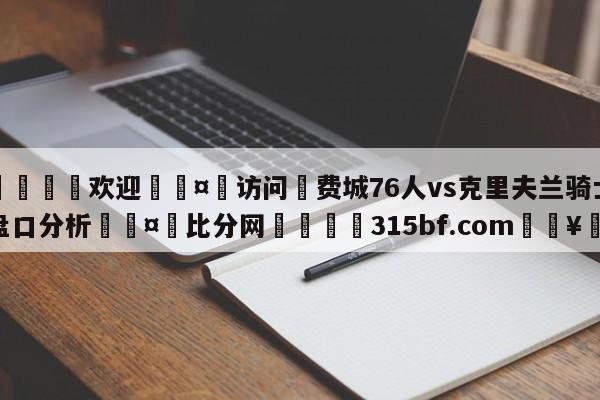 🍏欢迎🤸访问⚽费城76人vs克里夫兰骑士盘口分析🤟比分网🛑315bf.com🥚