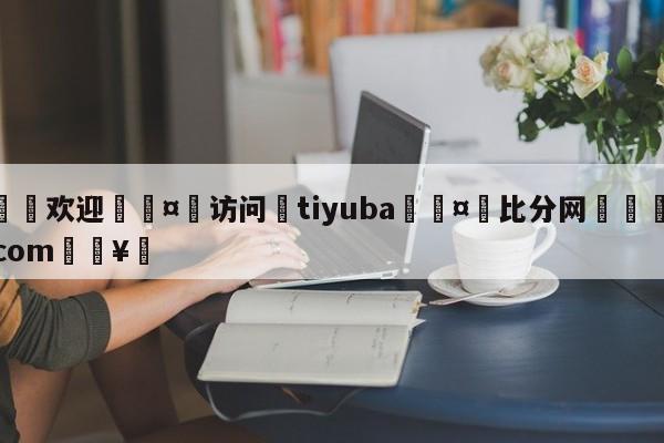 🍏欢迎🤸访问⚽tiyuba🤟比分网🛑315bf.com🥚