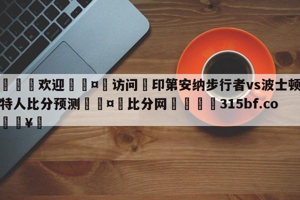 🍏欢迎🤸访问⚽印第安纳步行者vs波士顿凯尔特人比分预测🤟比分网🛑315bf.com🥚