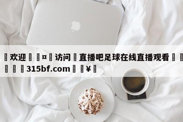 🍏欢迎🤸访问⚽直播吧足球在线直播观看🤟比分网🛑315bf.com🥚