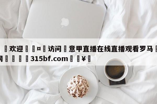 🍏欢迎🤸访问⚽意甲直播在线直播观看罗马🤟比分网🛑315bf.com🥚