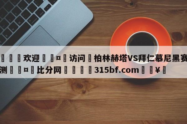 🍏欢迎🤸访问⚽柏林赫塔VS拜仁慕尼黑赛前预测🤟比分网🛑315bf.com🥚