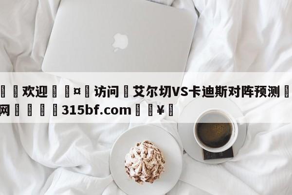 🍏欢迎🤸访问⚽艾尔切VS卡迪斯对阵预测🤟比分网🛑315bf.com🥚