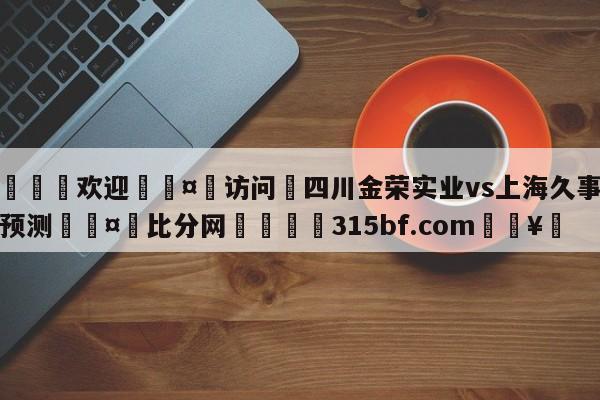 🍏欢迎🤸访问⚽四川金荣实业vs上海久事分析预测🤟比分网🛑315bf.com🥚