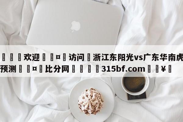 🍏欢迎🤸访问⚽浙江东阳光vs广东华南虎比分预测🤟比分网🛑315bf.com🥚