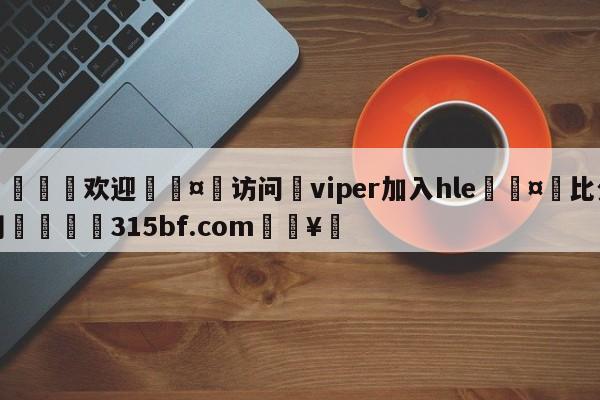 🍏欢迎🤸访问⚽viper加入hle🤟比分网🛑315bf.com🥚