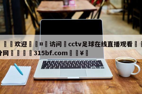 🍏欢迎🤸访问⚽cctv足球在线直播观看🤟比分网🛑315bf.com🥚