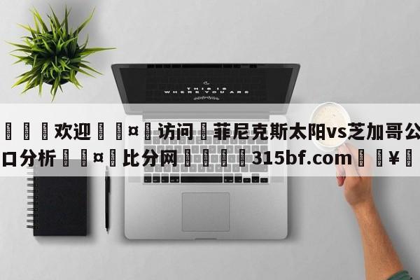 🍏欢迎🤸访问⚽菲尼克斯太阳vs芝加哥公牛盘口分析🤟比分网🛑315bf.com🥚