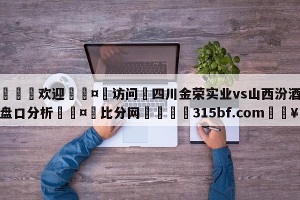 🍏欢迎🤸访问⚽四川金荣实业vs山西汾酒股份盘口分析🤟比分网🛑315bf.com🥚