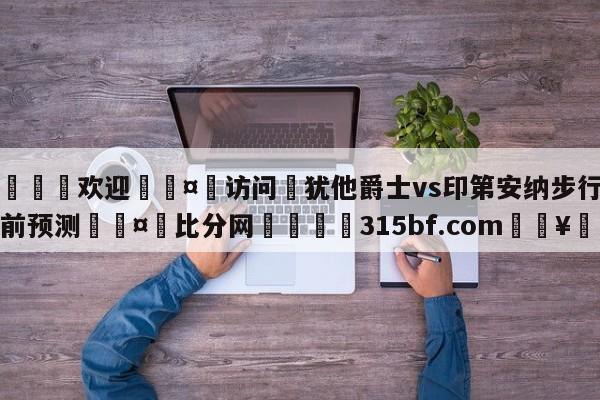 🍏欢迎🤸访问⚽犹他爵士vs印第安纳步行者赛前预测🤟比分网🛑315bf.com🥚