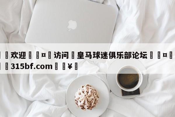 🍏欢迎🤸访问⚽皇马球迷俱乐部论坛🤟比分网🛑315bf.com🥚