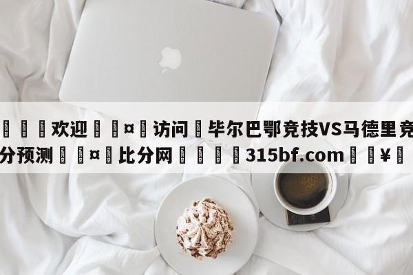 🍏欢迎🤸访问⚽毕尔巴鄂竞技VS马德里竞技比分预测🤟比分网🛑315bf.com🥚