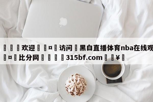 🍏欢迎🤸访问⚽黑白直播体育nba在线观看🤟比分网🛑315bf.com🥚