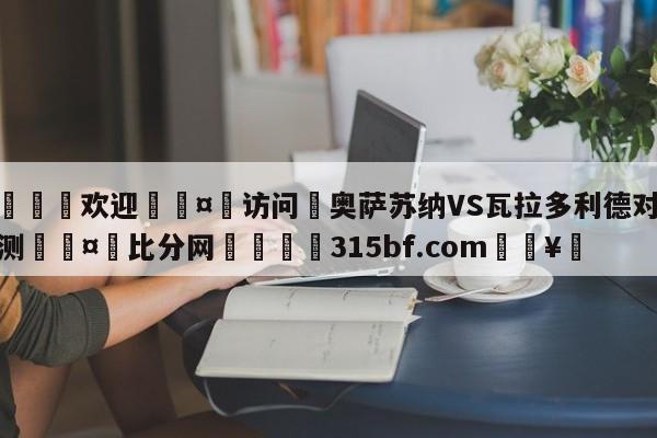 🍏欢迎🤸访问⚽奥萨苏纳VS瓦拉多利德对阵预测🤟比分网🛑315bf.com🥚