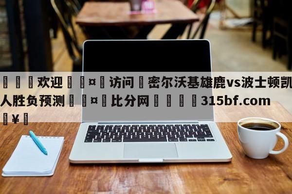 🍏欢迎🤸访问⚽密尔沃基雄鹿vs波士顿凯尔特人胜负预测🤟比分网🛑315bf.com🥚