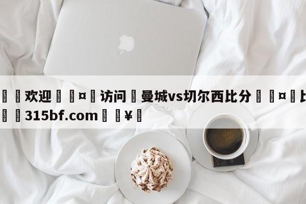 🍏欢迎🤸访问⚽曼城vs切尔西比分🤟比分网🛑315bf.com🥚