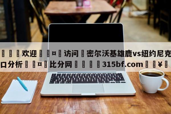 🍏欢迎🤸访问⚽密尔沃基雄鹿vs纽约尼克斯盘口分析🤟比分网🛑315bf.com🥚