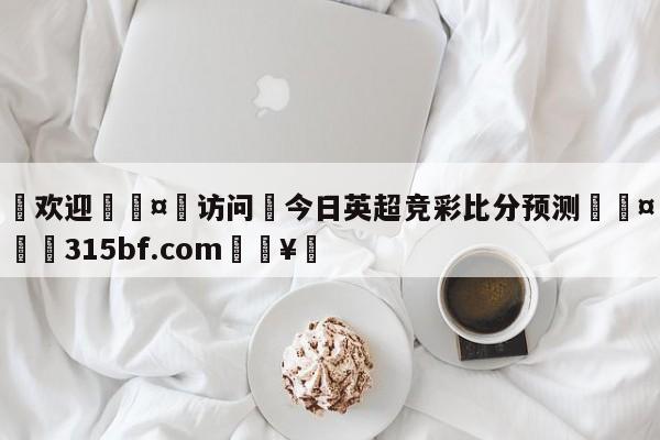 🍏欢迎🤸访问⚽今日英超竞彩比分预测🤟比分网🛑315bf.com🥚