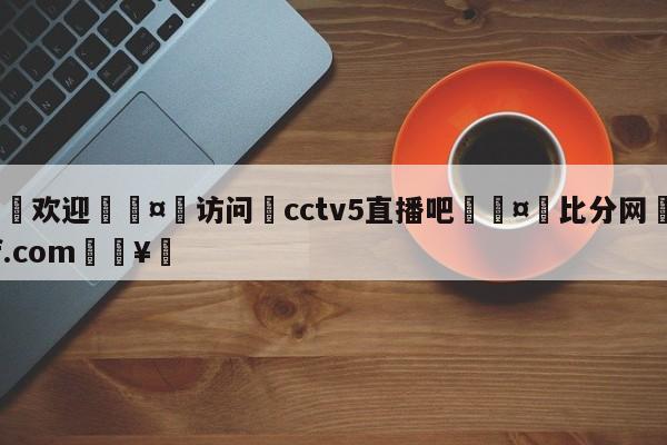 🍏欢迎🤸访问⚽cctv5直播吧🤟比分网🛑315bf.com🥚