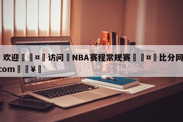 🍏欢迎🤸访问⚽NBA赛程常规赛🤟比分网🛑315bf.com🥚