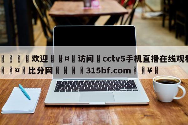 🍏欢迎🤸访问⚽cctv5手机直播在线观看🤟比分网🛑315bf.com🥚