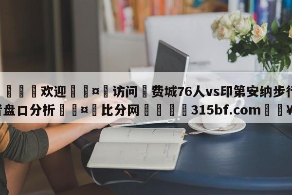 🍏欢迎🤸访问⚽费城76人vs印第安纳步行者盘口分析🤟比分网🛑315bf.com🥚