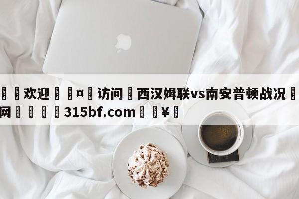 🍏欢迎🤸访问⚽西汉姆联vs南安普顿战况🤟比分网🛑315bf.com🥚