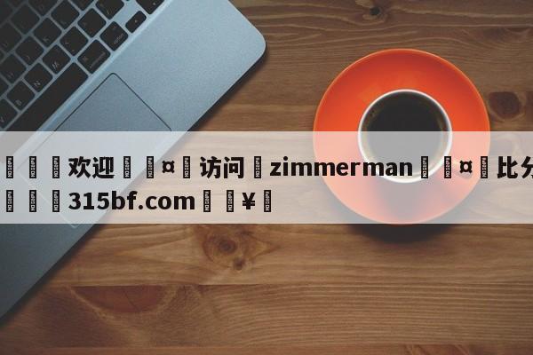 🍏欢迎🤸访问⚽zimmerman🤟比分网🛑315bf.com🥚