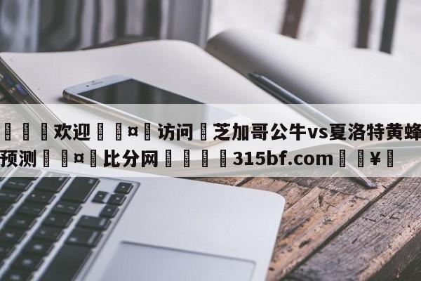 🍏欢迎🤸访问⚽芝加哥公牛vs夏洛特黄蜂分析预测🤟比分网🛑315bf.com🥚