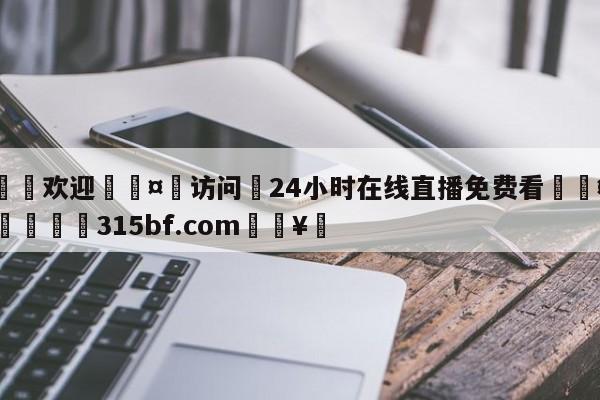 🍏欢迎🤸访问⚽24小时在线直播免费看🤟比分网🛑315bf.com🥚