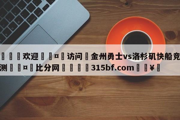 🍏欢迎🤸访问⚽金州勇士vs洛杉矶快船竞彩预测🤟比分网🛑315bf.com🥚