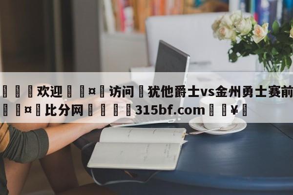 🍏欢迎🤸访问⚽犹他爵士vs金州勇士赛前预测🤟比分网🛑315bf.com🥚