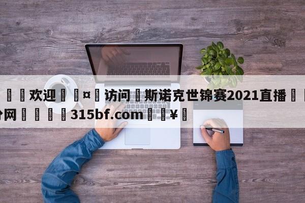 🍏欢迎🤸访问⚽斯诺克世锦赛2021直播🤟比分网🛑315bf.com🥚