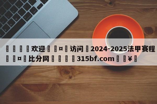 🍏欢迎🤸访问⚽2024-2025法甲赛程🤟比分网🛑315bf.com🥚