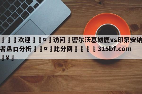 🍏欢迎🤸访问⚽密尔沃基雄鹿vs印第安纳步行者盘口分析🤟比分网🛑315bf.com🥚