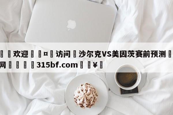 🍏欢迎🤸访问⚽沙尔克VS美因茨赛前预测🤟比分网🛑315bf.com🥚